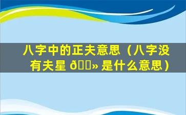 八字中的正夫意思（八字没有夫星 🌻 是什么意思）